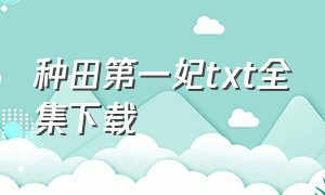 种田第一妃txt全集下载（穿越农女之杨柳儿txt全集下载）