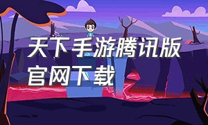 天下手游腾讯版官网下载（天下手游版官方网站入口）