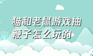 猫和老鼠游戏抽鞭子怎么玩的