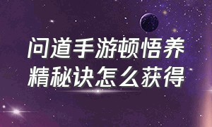 问道手游顿悟养精秘诀怎么获得