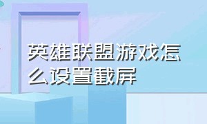 英雄联盟游戏怎么设置截屏（英雄联盟游戏名字）