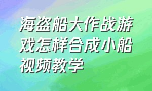 海盗船大作战游戏怎样合成小船视频教学