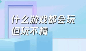 什么游戏都会玩但玩不精（游戏玩腻了但是又舍不得）