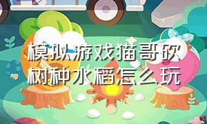 模拟游戏猫哥砍树种水稻怎么玩（模拟游戏猫哥农场创业记攻略）