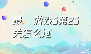 最囧游戏5第25关怎么过（最囧游戏1第28关怎么通关）