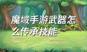 魔域手游武器怎么传承技能