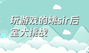 玩游戏的姚sir后室大挑战