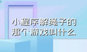 小程序解绳子的那个游戏叫什么（解绳子缠绕的游戏微信小程序）