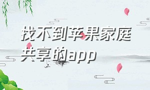 找不到苹果家庭共享的app（苹果家庭共享已购买app怎么下载）