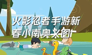 火影忍者手游新春小南奥义图（火影忍者手游小南奥义出处）