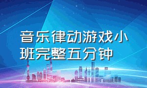 音乐律动游戏小班完整五分钟