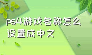 ps4游戏名称怎么设置成中文