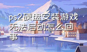 ps2硬盘安装游戏无法启动怎么回事