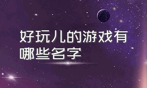 好玩儿的游戏有哪些名字（十款最好玩的游戏名字叫什么）