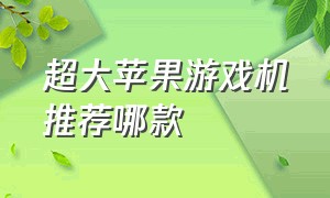 超大苹果游戏机推荐哪款