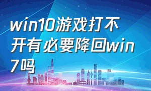 win10游戏打不开有必要降回win7吗