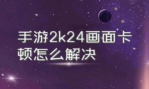 手游2k24画面卡顿怎么解决（2k24手机画面卡顿怎么解决）