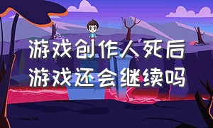 游戏创作人死后游戏还会继续吗