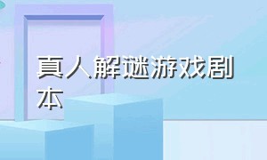 真人解谜游戏剧本（真人互动剧情游戏解密）