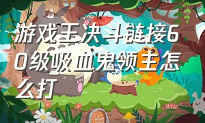 游戏王决斗链接60级吸血鬼领主怎么打（游戏王决斗链接传送门怎么升级）