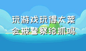 玩游戏玩得太菜会被警察给抓吗