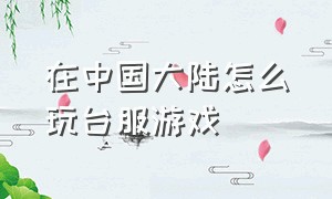 在中国大陆怎么玩台服游戏