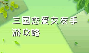 三国恋爱交友手游攻略（三国情缘手游新手攻略）