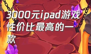 3000元ipad游戏性价比最高的一款
