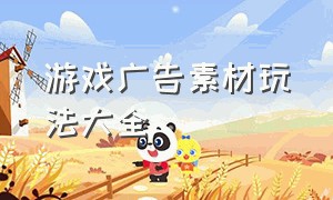 游戏广告素材玩法大全（游戏广告素材玩法大全视频）