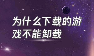 为什么下载的游戏不能卸载（为什么安装中的游戏不能卸载）