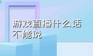 游戏直播什么话不能说（游戏直播能不能说脏话什么的）