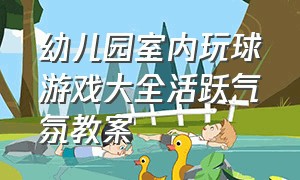 幼儿园室内玩球游戏大全活跃气氛教案