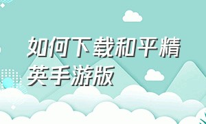 如何下载和平精英手游版（和平精英游戏版手机怎么下载）