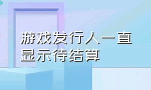 游戏发行人一直显示待结算（游戏发行人结算了但是钱不见了）