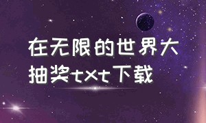 在无限的世界大抽奖txt下载（无限大抽取txt全本下载）