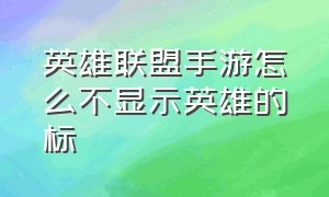 英雄联盟手游怎么不显示英雄的标