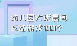 幼儿园大班晨间互动游戏100个