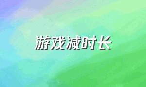 游戏减时长（游戏时间缩短）