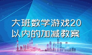 大班数学游戏20以内的加减教案