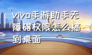 vivo手游助手无障碍权限怎么搞到桌面