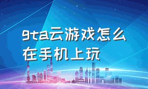 gta云游戏怎么在手机上玩