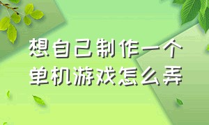 想自己制作一个单机游戏怎么弄（制作一个单机游戏需要什么）