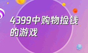 4399中购物捡钱的游戏（4399有个游戏在水上乐园上捡钞票）