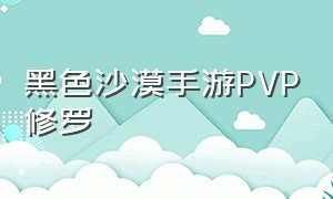 黑色沙漠手游PVP修罗（黑色沙漠手游pvp修罗在哪）