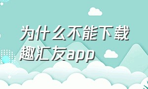 为什么不能下载趣汇友app