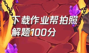 下载作业帮拍照解题100分（作业帮不用下载直接拍照看答案）