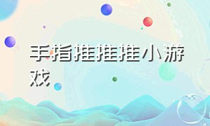 手指推推推小游戏（手指小游戏大全小程序）