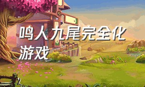 鸣人九尾完全化游戏（九尾鸣人游戏高燃场面最近）