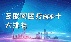 互联网医疗app十大排名