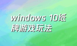 windows 10纸牌游戏玩法（win10纸牌游戏攻略）